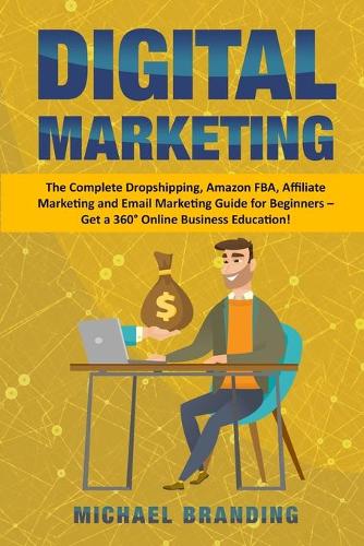 Digital Marketing: The Complete Dropshipping, Amazon FBA, Affiliate Marketing and Email Marketing Guide for Beginners - Get a 360° Online Business Education!