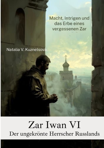 Zar Iwan VI: Der ungekrönte Herrscher Russlands: Macht, Intrigen und das Erbe eines vergessenen Zar