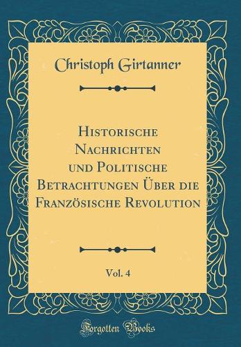 Historische Nachrichten und Politische Betrachtungen Über die Französische Revolution, Vol. 4 (Classic Reprint)