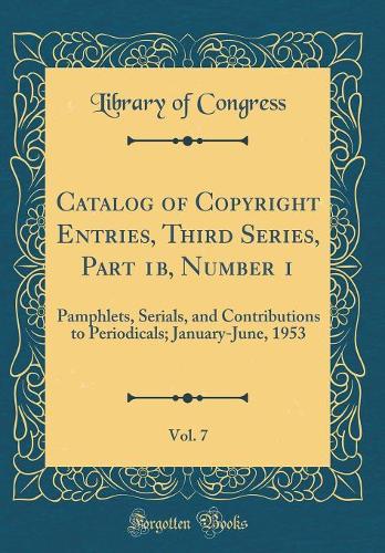 Catalog of Copyright Entries, Third Series, Part 1b, Number 1, Vol. 7: Pamphlets, Serials, and Contributions to Periodicals; January-June, 1953 (Classic Reprint)