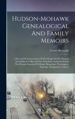 Hudson-mohawk Genealogical And Family Memoirs: A Record Of Achievements Of The People Of The Hudson And Mohawk Valleys In New York State, Included Within The Present Counties Of Albany, Rensselae
