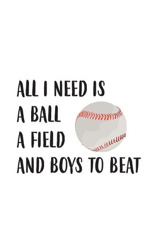 All I Need Is A Ball A Field And Boys To Beat: All I Need Is A Ball A Field And Boys To Beat Baseball Notebook - Sports Doodle Diary Book Gift For Athletes Girls Softball Players In Female Team U