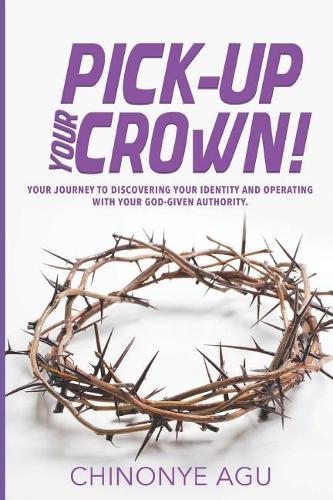 Pick-Up Your Crown: Your Journey To Discovering Your Identity And Operating With Your God-Given Authority