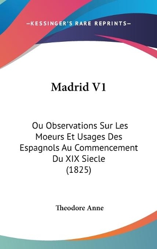 Madrid V1: Ou Observations Sur Les Moeurs Et Usages Des Espagnols Au Commencement Du XIX Siecle (1825)