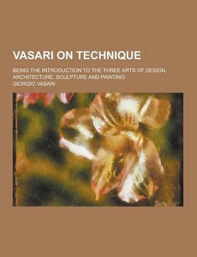 Vasari on Technique; Being the Introduction to the Three Arts of Design, Architecture, Sculpture and Painting