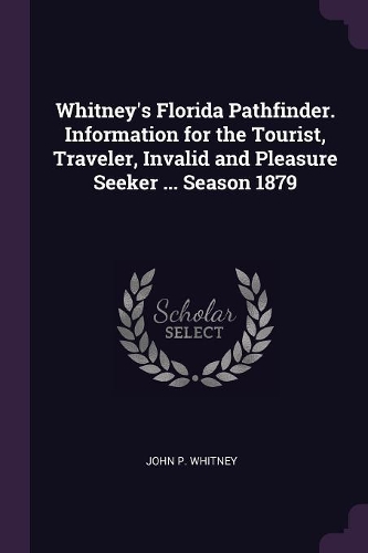 Whitney's Florida Pathfinder. Information for the Tourist, Traveler, Invalid and Pleasure Seeker ... Season 1879