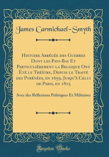 Histoire Abrégée Des Guerres Dont Les Pays-Bas Et Particulièrement La Belgique Ont Été Le Théâtre, Depuis Le Traité Des Pyrénées, En 1659, Jusqu'à Celui de Paris, En 1815