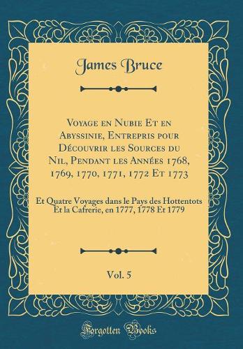 Voyage En Nubie Et En Abyssinie, Entrepris Pour Découvrir Les Sources Du Nil, Pendant Les Années 1768, 1769, 1770, 1771, 1772 Et 1773, Vol. 5: Et Quatre Voyages Dans Le Pays Des Hottentots Et La Cafrerie, En 1777, 1778 Et 1779 (Classic Reprint)