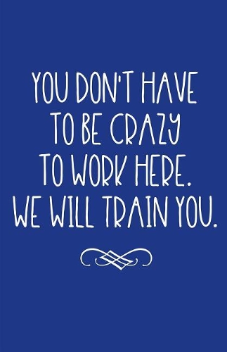 You Don't Have to Be Crazy to Work Here. We Will Train You.