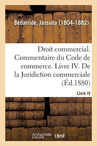 Droit Commercial. Commentaire Du Code de Commerce. Livre IV. de la Juridiction Commerciale