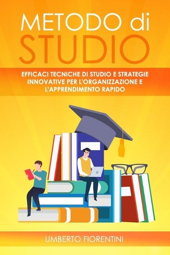 Metodo Di Studio: Efficaci Tecniche Di Studio E Strategie Innovative Per l'Organizzazione E l'Apprendimento Rapido