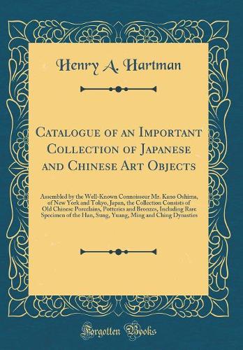 Catalogue of an Important Collection of Japanese and Chinese Art Objects: Assembled by the Well-Known Connoisseur Mr. Kano Oshima, of New York and Tokyo, Japan, the Collection Consists of Old Chinese Porcelains, Potteries and Bronzes, Including Rar