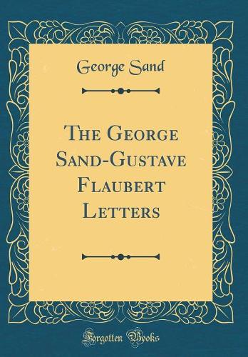 The George Sand-Gustave Flaubert Letters (Classic Reprint)