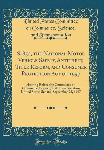 S. 852, the National Motor Vehicle Safety, Antitheft, Title Reform, and Consumer Protection Act of 1997: Hearing Before the Committee on Commerce, Science, and Transportation United States Senate, September 25, 1997 (Classic Reprint)