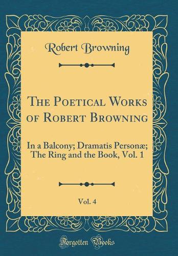 The Poetical Works of Robert Browning, Vol. 4: In a Balcony; Dramatis Personæ; The Ring and the Book, Vol. 1 (Classic Reprint)