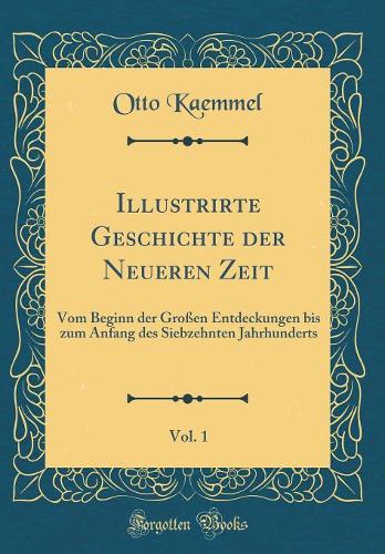Illustrirte Geschichte der Neueren Zeit, Vol. 1: Vom Beginn der Großen Entdeckungen bis zum Anfang des Siebzehnten Jahrhunderts (Classic Reprint)