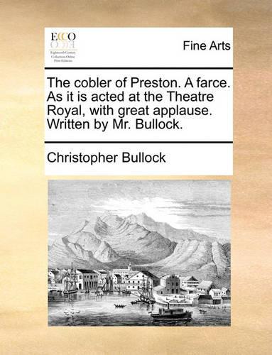 The Cobler of Preston. a Farce. as It Is Acted at the Theatre Royal, with Great Applause. Written by Mr. Bullock.
