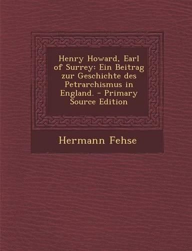 Henry Howard, Earl of Surrey: Ein Beitrag Zur Geschichte Des Petrarchismus in England. - Primary Source Edition(German)