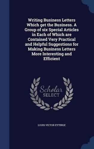 Writing Business Letters Which get the Business. A Group of six Special Articles in Each of Which are Contained Very Practical and Helpful Suggestions for Making Business Letters More Interesting and Efficient: (English)