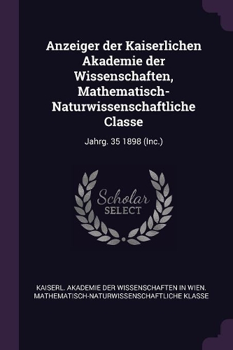 Anzeiger Der Kaiserlichen Akademie Der Wissenschaften, Mathematisch-Naturwissenschaftliche Classe: Jahrg. 35 1898 (Inc.)