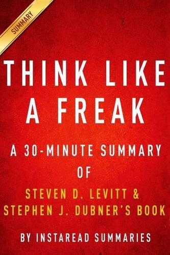 Think Like a Freak: A 30-Minute Summary of Steven D. Levitt and Steven J. Dubner's Book: The Authors of Freakonomics Offer to Retrain Your Brain(English)