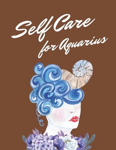 Self Care For Aquarius: Astrology Sign Self Care Wellness Notebook - Activities - Tips - Mental Health - Anxiety - Plan - Wheel - Rejuvenation - Refresh - Realignment - Gro