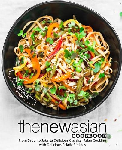 The New Asian Cookbook: From Seoul to Jakarta Delicious Classical Asian Cooking with Delicious Asiatic Recipes (2nd Edition)