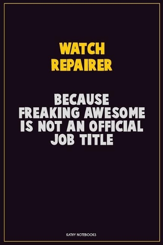 Watch repairer, Because Freaking Awesome Is Not An Official Job Title: Career Motivational Quotes 6x9 120 Pages Blank Lined Notebook Journal