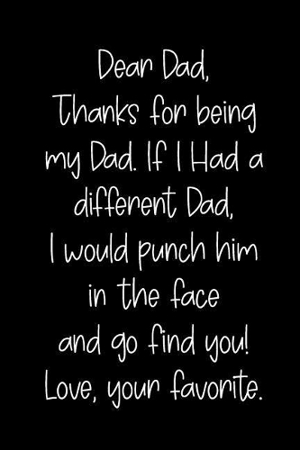 Dear Dad Thanks for Being My Dad, If I Had a Different Dad, I Would Punch Him in the Face and Go Find You! Love, Your Favorite