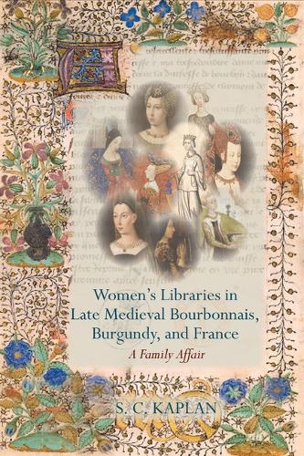 Women’s Libraries in Late Medieval Bourbonnais, Burgundy, and France: A Family Affair(Exeter Studies in Medieval Europe)