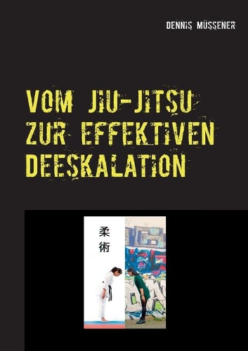 Vom Jiu-Jitsu zur effektiven Deeskalation: Vom Wesen und Wert einer ostasiatischen Kampfkunst für ein professionelles deeskalierendes Verhalten in alltäglichen Anforderungssituationen