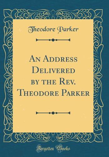 An Address Delivered by the Rev. Theodore Parker (Classic Reprint)