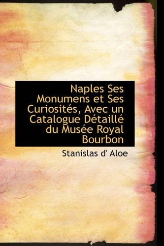 Naples Ses Monumens Et Ses Curiosit S, Avec Un Catalogue D Taill Du Mus E Royal Bourbon: (English)