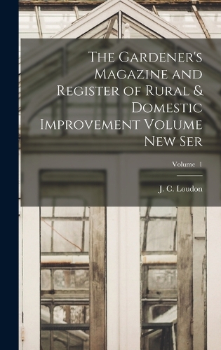 The Gardener's Magazine and Register of Rural & Domestic Improvement Volume new Ser; Volume 1