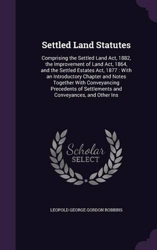 Settled Land Statutes: Comprising the Settled Land Act, 1882, the Improvement of Land Act, 1864, and the Settled Estates Act, 1877: With an Introductory Chapter and Notes 