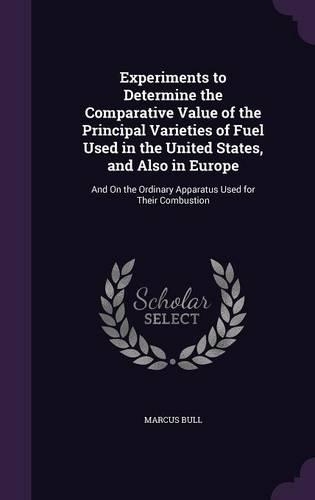 Experiments to Determine the Comparative Value of the Principal Varieties of Fuel Used in the United States, and Also in Europe: And On the Ordinary Apparatus Used for Their Combustion
