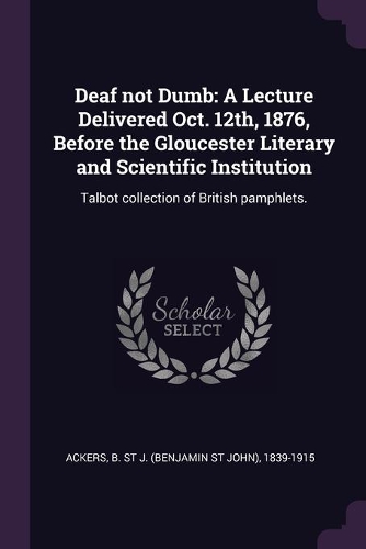 Deaf not Dumb: A Lecture Delivered Oct. 12th, 1876, Before the Gloucester Literary and Scientific Institution: Talbot collection of British pamphlets.