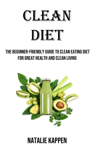 Clean Diet: The Beginner-friendly Guide to Clean Eating Diet for Great Health and Clean Living