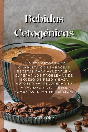 Bebidas Cetogénicas: La Dieta Cetogénica Completa Con Sabrosas Recetas Para Ayudarle A Superar Los Problemas De Exceso De Peso Y Baja Autoestima, Recuperar Su Vitalidad 