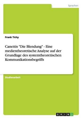 Canettis "Die Blendung" - Eine medientheoretische Analyse auf der Grundlage des systemtheoretischen Kommunikationsbegriffs: (German)