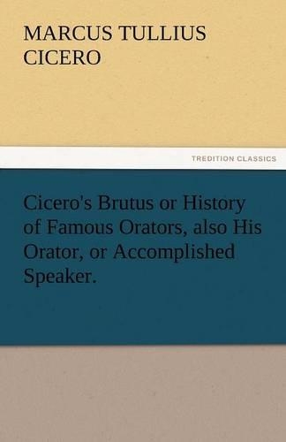 Cicero's Brutus or History of Famous Orators, Also His Orator, or Accomplished Speaker.: (English)