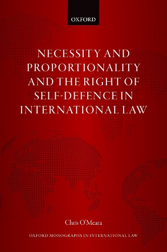 Necessity and Proportionality and the Right of Self-Defence in International Law: (Oxford Monographs in International Law)