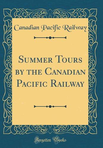 Summer Tours by the Canadian Pacific Railway (Classic Reprint)