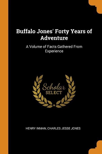Buffalo Jones' Forty Years of Adventure: A Volume of Facts Gathered From Experience