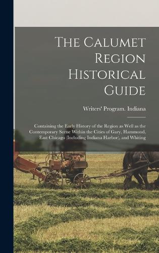 The Calumet Region Historical Guide; Containing the Early History of the Region as Well as the Contemporary Scene Within the Cities of Gary, Hammond, East Chicago (including Indiana Harbor), and Whiting