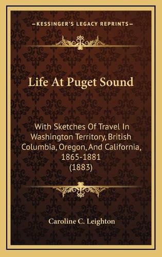 Life At Puget Sound: With Sketches Of Travel In Washington Territory, British Columbia, Oregon, And California, 1865-1881 (1883)(English)