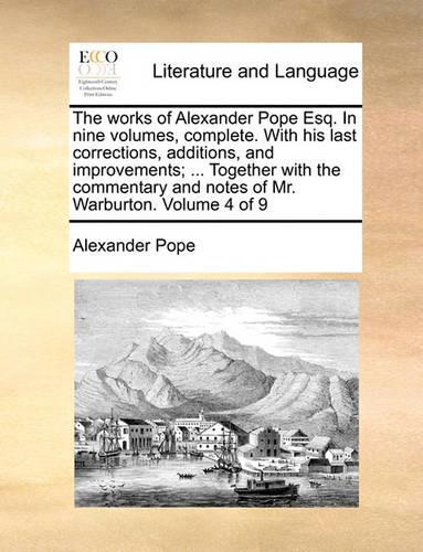 The Works of Alexander Pope Esq. in Nine Volumes, Complete. with His Last Corrections, Additions, and Improvements; ... Together with the Commentary and Notes of Mr. Warburton. Volume 4 of 9: (English)
