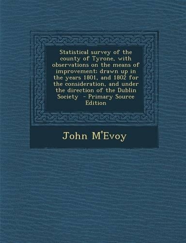 Statistical Survey of the County of Tyrone, with Observations on the Means of Improvement; Drawn Up in the Years 1801, and 1802 for the Consideration, and Under the Direction of the Dublin Society