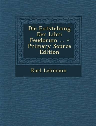 Die Entstehung Der Libri Feudorum ... - Primary Source Edition: (German)