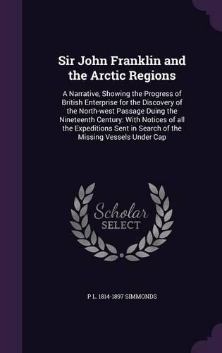 Sir John Franklin and the Arctic Regions: A Narrative, Showing the Progress of British Enterprise for the Discovery of the North-west Passage Duing the Nineteenth Century: With Notices of al
